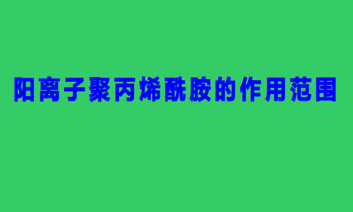 阳离子聚丙烯酰胺的作用范围（聚丙烯酰胺阳离子作用与用）