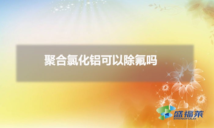 聚合氯化铝可以除氟吗（除氟用聚合氯化铝可以吗）