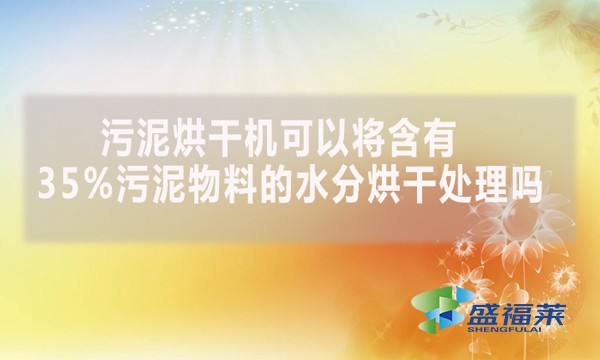 污泥烘干机可以将含有35%污泥物料的水分烘干处理吗？