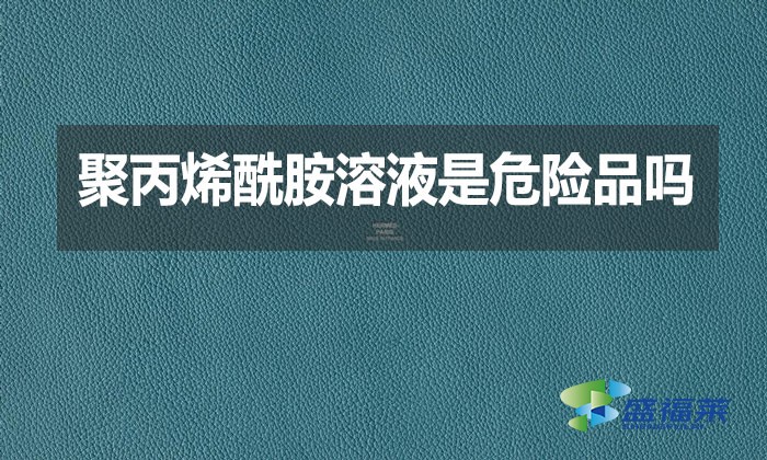 聚丙烯酰胺溶液是危险品吗？